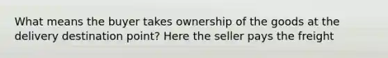 What means the buyer takes ownership of the goods at the delivery destination point? Here the seller pays the freight