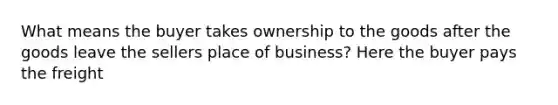 What means the buyer takes ownership to the goods after the goods leave the sellers place of business? Here the buyer pays the freight