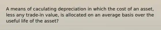 A means of caculating depreciation in which the cost of an asset, less any trade-in value, is allocated on an average basis over the useful life of the asset?