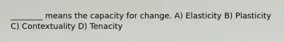 ________ means the capacity for change. A) Elasticity B) Plasticity C) Contextuality D) Tenacity