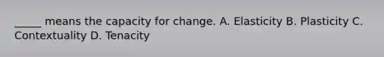 _____ means the capacity for change. A. Elasticity B. Plasticity C. Contextuality D. Tenacity