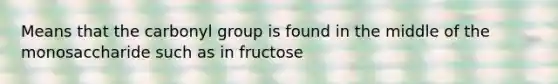 Means that the carbonyl group is found in the middle of the monosaccharide such as in fructose