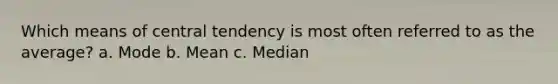 Which means of central tendency is most often referred to as the average? a. Mode b. Mean c. Median