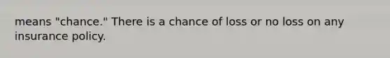 means "chance." There is a chance of loss or no loss on any insurance policy.