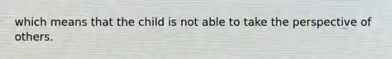 which means that the child is not able to take the perspective of others.