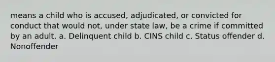 means a child who is accused, adjudicated, or convicted for conduct that would not, under state law, be a crime if committed by an adult. a. Delinquent child b. CINS child c. Status offender d. Nonoffender