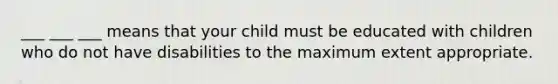 ___ ___ ___ means that your child must be educated with children who do not have disabilities to the maximum extent appropriate.