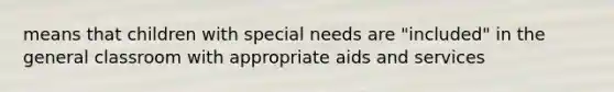 means that children with special needs are "included" in the general classroom with appropriate aids and services