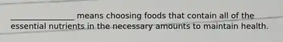 ________________ means choosing foods that contain all of the essential nutrients in the necessary amounts to maintain health.