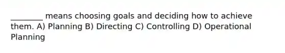 ________ means choosing goals and deciding how to achieve them. A) Planning B) Directing C) Controlling D) Operational Planning