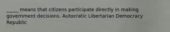 _____ means that citizens participate directly in making government decisions. Autocratic Libertarian Democracy Republic