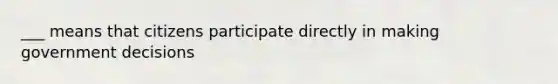 ___ means that citizens participate directly in making government decisions