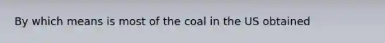 By which means is most of the coal in the US obtained