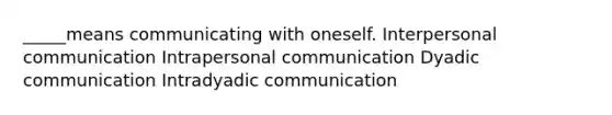 _____means communicating with oneself. <a href='https://www.questionai.com/knowledge/kYcZI9dsWF-interpersonal-communication' class='anchor-knowledge'>interpersonal communication</a> Intrapersonal communication Dyadic communication Intradyadic communication