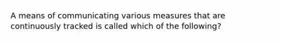 A means of communicating various measures that are continuously tracked is called which of the following?