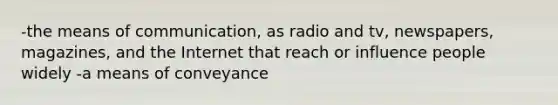 -the means of communication, as radio and tv, newspapers, magazines, and the Internet that reach or influence people widely -a means of conveyance