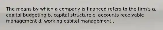 The means by which a company is financed refers to the firm's a. capital budgeting b. capital structure c. accounts receivable management d. working capital management .