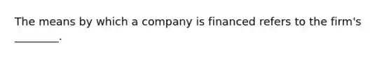 The means by which a company is financed refers to the firm's ________.