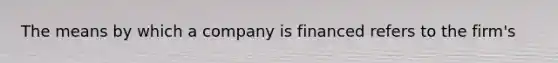 The means by which a company is financed refers to the firm's