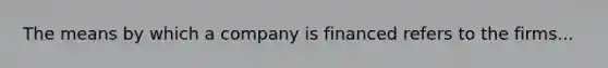 The means by which a company is financed refers to the firms...