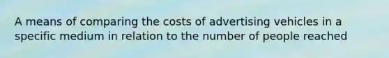 A means of comparing the costs of advertising vehicles in a specific medium in relation to the number of people reached