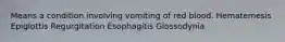 Means a condition involving vomiting of red blood. Hematemesis Epiglottis Regurgitation Esophagitis Glossodynia