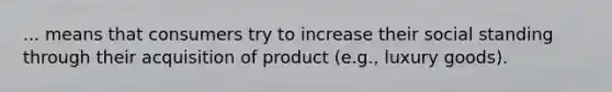 ... means that consumers try to increase their social standing through their acquisition of product (e.g., luxury goods).