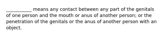 ___________ means any contact between any part of the genitals of one person and the mouth or anus of another person; or the penetration of the genitals or the anus of another person with an object.