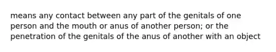 means any contact between any part of the genitals of one person and the mouth or anus of another person; or the penetration of the genitals of the anus of another with an object