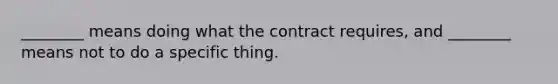 ________ means doing what the contract requires, and ________ means not to do a specific thing.