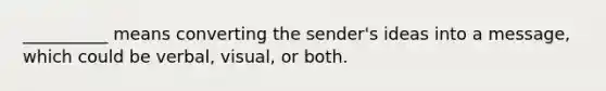 __________ means converting the sender's ideas into a message, which could be verbal, visual, or both.