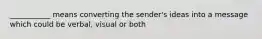 ___________ means converting the sender's ideas into a message which could be verbal, visual or both