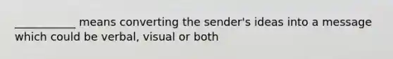 ___________ means converting the sender's ideas into a message which could be verbal, visual or both