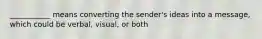 ___________ means converting the sender's ideas into a message, which could be verbal, visual, or both