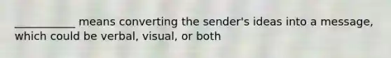 ___________ means converting the sender's ideas into a message, which could be verbal, visual, or both