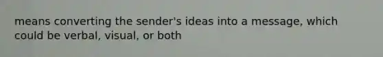 means converting the sender's ideas into a message, which could be verbal, visual, or both