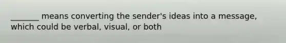 _______ means converting the sender's ideas into a message, which could be verbal, visual, or both