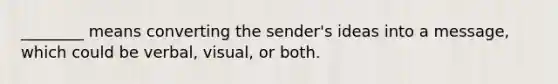 ________ means converting the sender's ideas into a message, which could be verbal, visual, or both.