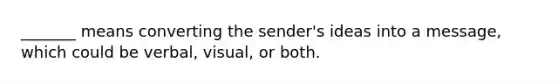 _______ means converting the sender's ideas into a message, which could be verbal, visual, or both.