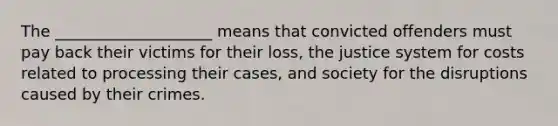 The ____________________ means that convicted offenders must pay back their victims for their loss, the justice system for costs related to processing their cases, and society for the disruptions caused by their crimes.