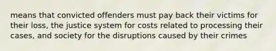 means that convicted offenders must pay back their victims for their loss, the justice system for costs related to processing their cases, and society for the disruptions caused by their crimes