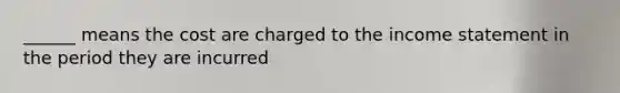 ______ means the cost are charged to the income statement in the period they are incurred