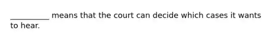 __________ means that the court can decide which cases it wants to hear.