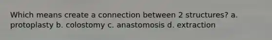 Which means create a connection between 2 structures? a. protoplasty b. colostomy c. anastomosis d. extraction