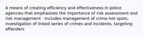 A means of creating efficiency and effectiveness in police agencies that emphasizes the importance of risk assessment and risk management · Includes management of crime hot spots, investigation of linked series of crimes and incidents, targeting offenders