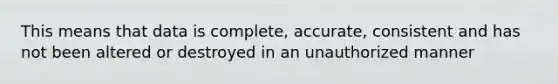 This means that data is complete, accurate, consistent and has not been altered or destroyed in an unauthorized manner