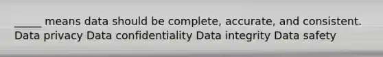 _____ means data should be complete, accurate, and consistent. Data privacy Data confidentiality Data integrity Data safety