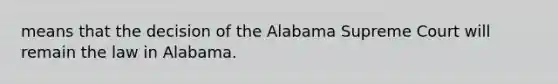 means that the decision of the Alabama Supreme Court will remain the law in Alabama.