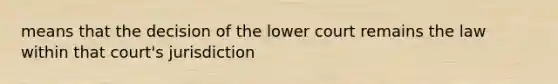 means that the decision of the lower court remains the law within that court's jurisdiction