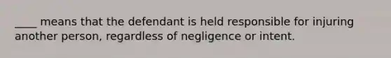 ____ means that the defendant is held responsible for injuring another person, regardless of negligence or intent.